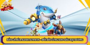Bắn Cá Rùa Xanh Sunwin - Đổi Đời Cùng Kho Báu Đại Dương