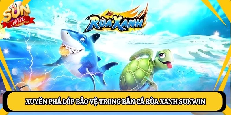Xuyên phá lớp bảo vệ trong bắn cá Rùa xanh Sunwin
